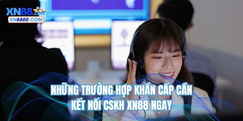 Những trường hợp khẩn cấp cần kết nối CSKH XN88 ngay